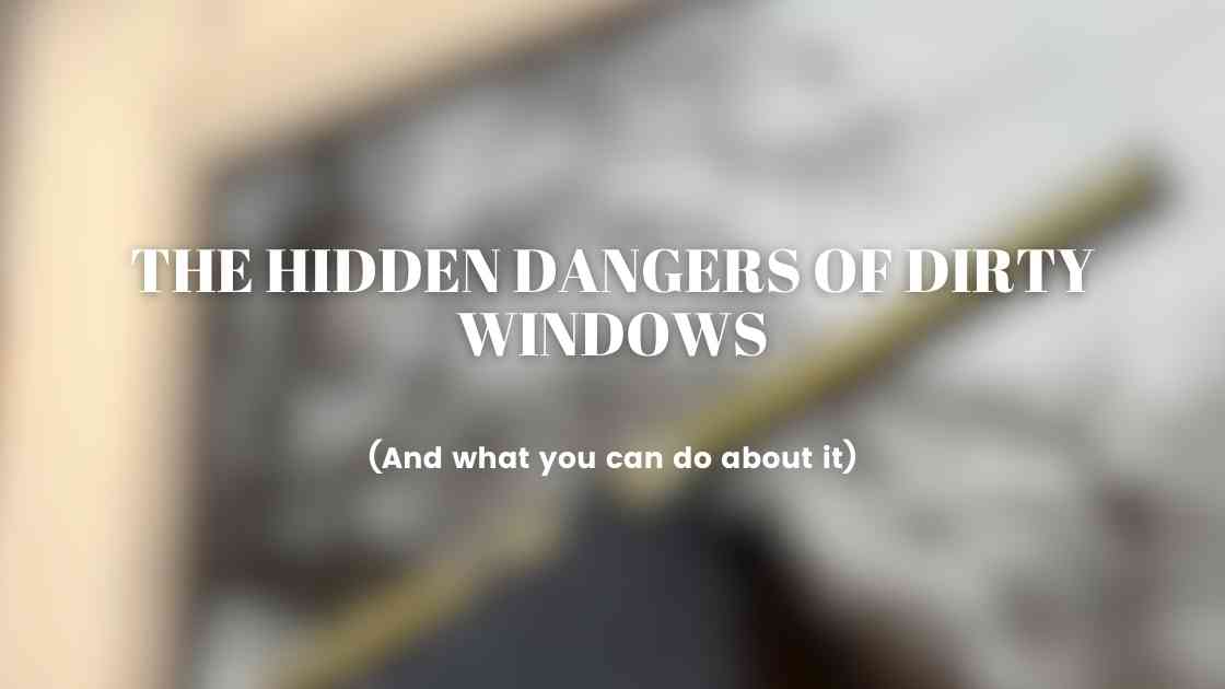 The Hidden Dangers of Dirty Windows (And What You Can Do About It)